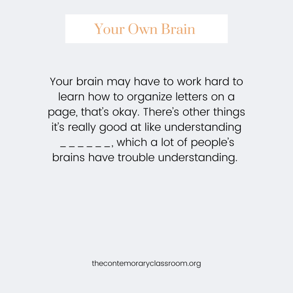 Your brain may have to work hard to learn how to organize letters on a page, that’s okay. There’s other things it’s really good at like understanding ______, which a lot of people’s brains have trouble understanding.