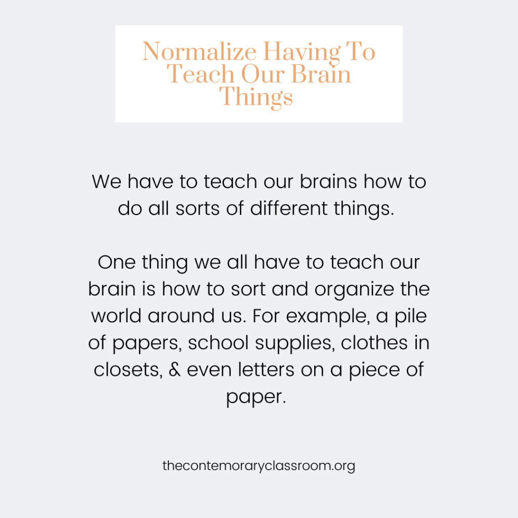 We have to teach our brains how to do all sorts of different things. One thing we all have to teach our brain is how to sort and organize the world around us. For example, a pile of papers, school supplies, clothes in closets, & even letters on a piece of paper.