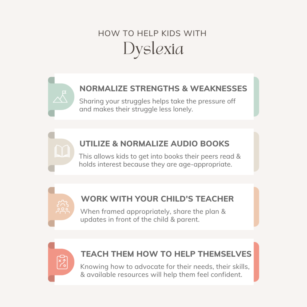 help kids with dyslexia by normalizing strengths & weaknesses, utilize & normalize audio books, work with your child's teacher, teach them how to help themselves